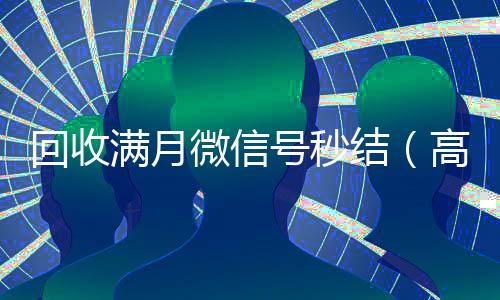 回收满月微信号秒结(高价回收vx号秒结)