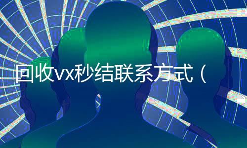 回收vx秒结联系方式(微信回收高价秒结平台)