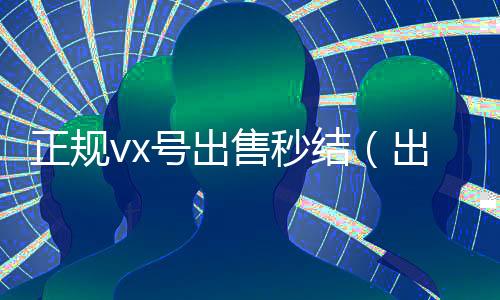 正规vx号出售秒结(出售微信24小时在线回收)
