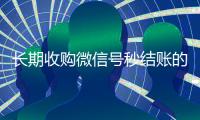 长期收购微信号秒结账的（收购微信号立马结账）
