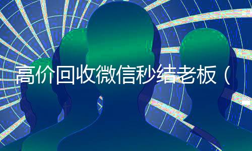高价回收微信秒结老板(24小时高价回收微信秒结平台正规微信号回收秒结)