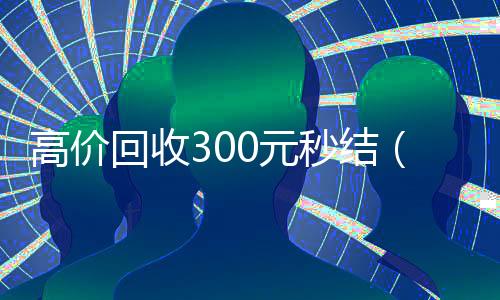高价回收300元秒结(高价回收赚钱活动)