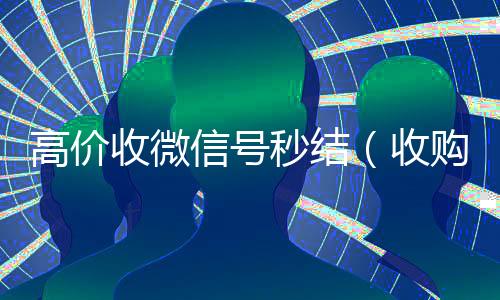 高价收微信号秒结(收购微信号秒结账的)
