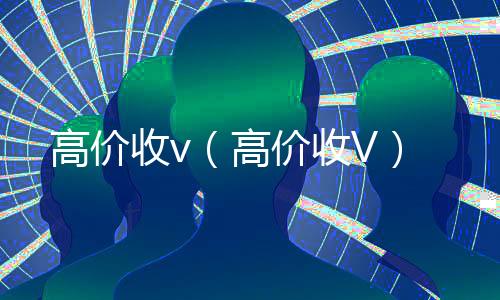 高价收v(高价收V)