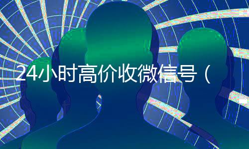 24小时高价收微信号(24小时高价收微信号违法吗)