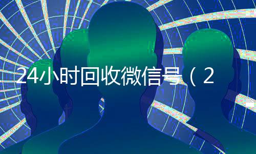 24小时回收微信号(24小时回收微信号怎么弄)