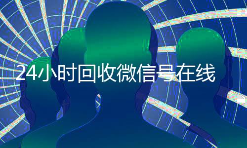 24小时回收微信号在线交易(高价回收微信号)