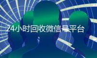 24小时回收微信号平台（24个小时高价回收微信）