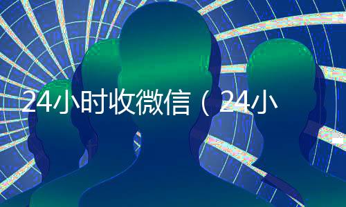 24小时收微信(24小时收微信号秒结账)