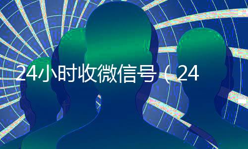 24小时收微信号(24小时收微信小号)